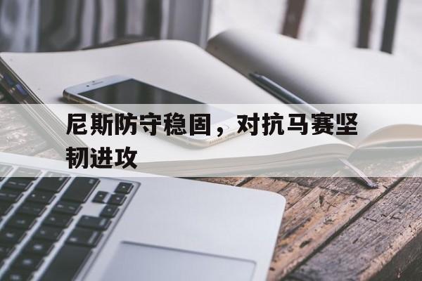 尼斯防守稳固，对抗马赛坚韧进攻的简单介绍