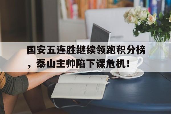 国安五连胜继续领跑积分榜，泰山主帅陷下课危机！国安以53险胜恒大,如果在比赛中,国安从未落后